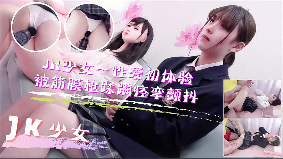 JK少女学妹按摩性爱初体验!被筋膜枪踩躏到痉挛颤抖高潮不断-nai